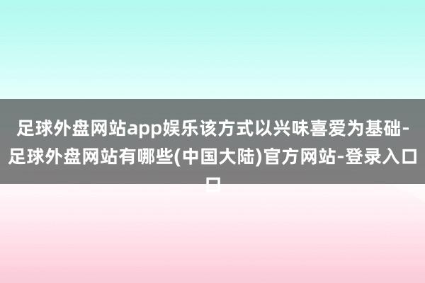 足球外盘网站app娱乐该方式以兴味喜爱为基础-足球外盘网站有哪些(中国大陆)官方网站-登录入口