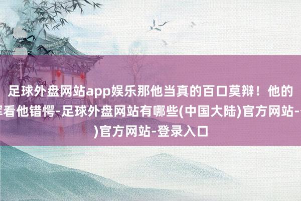 足球外盘网站app娱乐那他当真的百口莫辩！他的谋臣杨浑看他错愕-足球外盘网站有哪些(中国大陆)官方网站-登录入口
