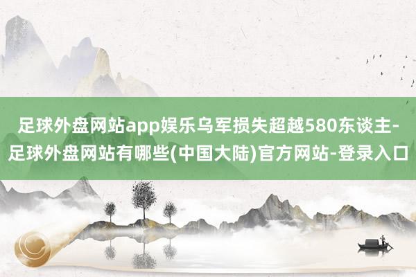 足球外盘网站app娱乐乌军损失超越580东谈主-足球外盘网站有哪些(中国大陆)官方网站-登录入口