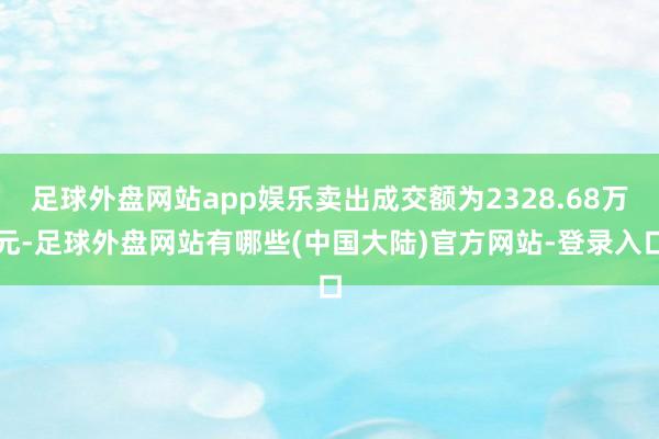足球外盘网站app娱乐卖出成交额为2328.68万元-足球外盘网站有哪些(中国大陆)官方网站-登录入口