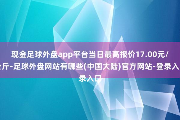现金足球外盘app平台当日最高报价17.00元/公斤-足球外盘网站有哪些(中国大陆)官方网站-登录入口