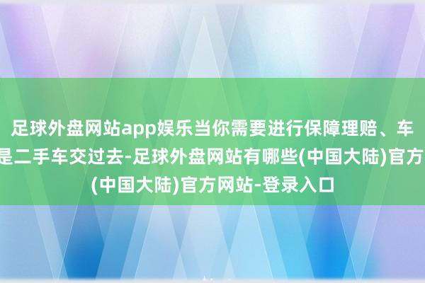 足球外盘网站app娱乐当你需要进行保障理赔、车辆年检、或者是二手车交过去-足球外盘网站有哪些(中国大陆)官方网站-登录入口