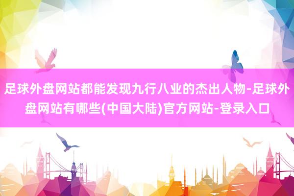足球外盘网站都能发现九行八业的杰出人物-足球外盘网站有哪些(中国大陆)官方网站-登录入口