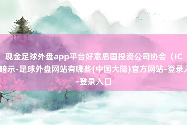 现金足球外盘app平台好意思国投资公司协会（ICI）暗示-足球外盘网站有哪些(中国大陆)官方网站-登录入口