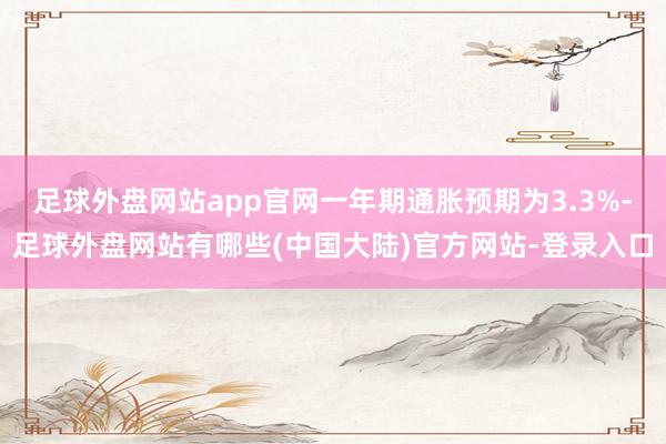 足球外盘网站app官网一年期通胀预期为3.3%-足球外盘网站有哪些(中国大陆)官方网站-登录入口