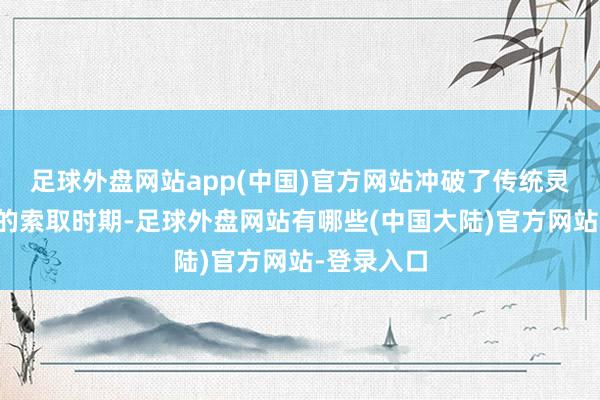 足球外盘网站app(中国)官方网站冲破了传统灵芝孢子粉的索取时期-足球外盘网站有哪些(中国大陆)官方网站-登录入口