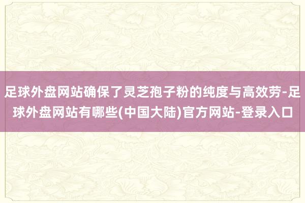 足球外盘网站确保了灵芝孢子粉的纯度与高效劳-足球外盘网站有哪些(中国大陆)官方网站-登录入口