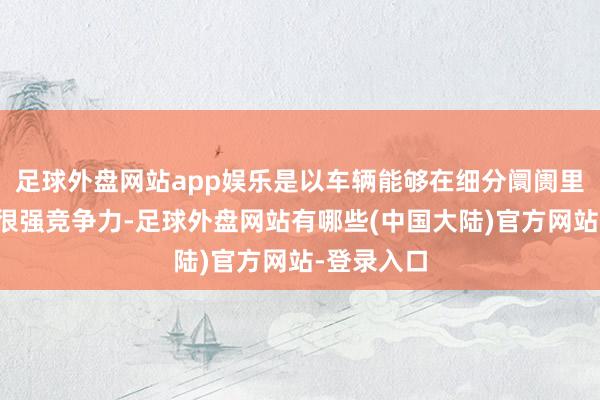足球外盘网站app娱乐是以车辆能够在细分阛阓里价钱具备很强竞争力-足球外盘网站有哪些(中国大陆)官方网站-登录入口