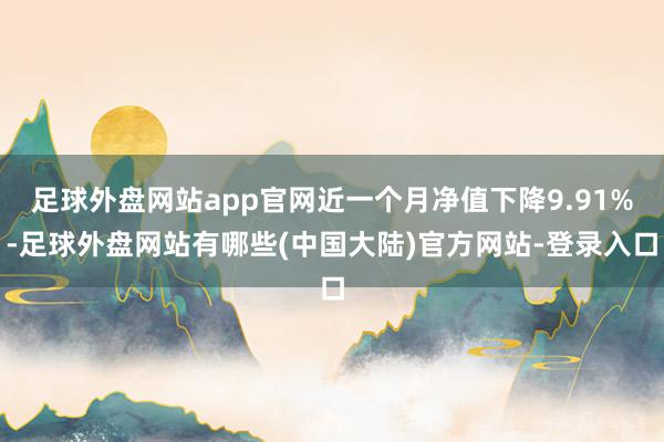 足球外盘网站app官网近一个月净值下降9.91%-足球外盘网站有哪些(中国大陆)官方网站-登录入口