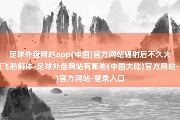 足球外盘网站app(中国)官方网站辐射后不久火箭第二级飞船解体-足球外盘网站有哪些(中国大陆)官方网站-登录入口