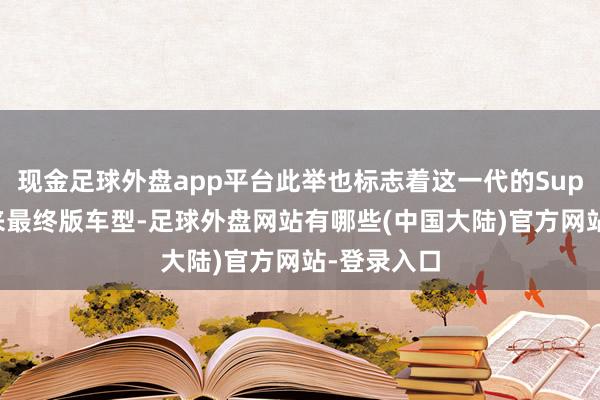 现金足球外盘app平台此举也标志着这一代的Supra车型迎来最终版车型-足球外盘网站有哪些(中国大陆)官方网站-登录入口
