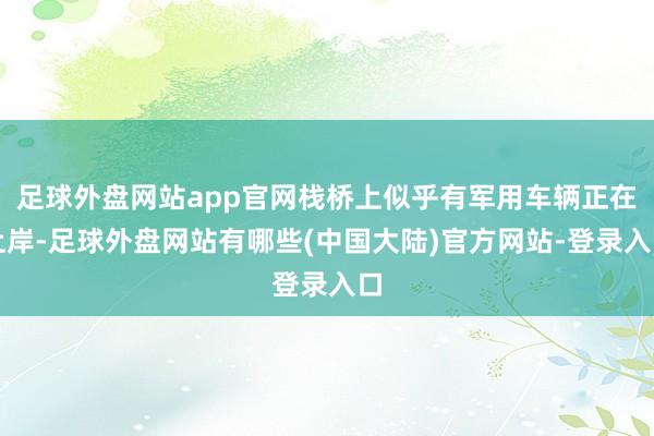 足球外盘网站app官网栈桥上似乎有军用车辆正在上岸-足球外盘网站有哪些(中国大陆)官方网站-登录入口