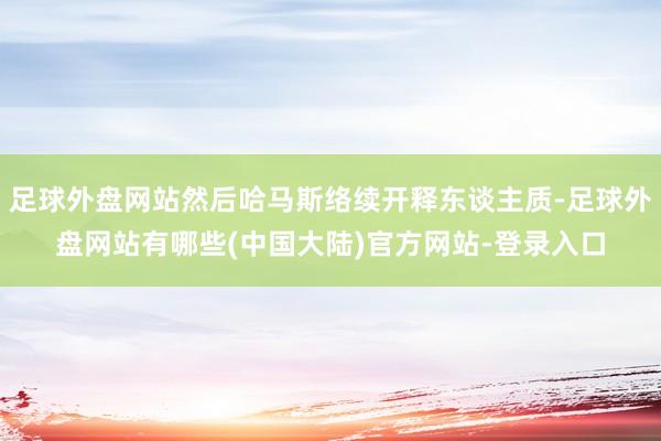 足球外盘网站然后哈马斯络续开释东谈主质-足球外盘网站有哪些(中国大陆)官方网站-登录入口