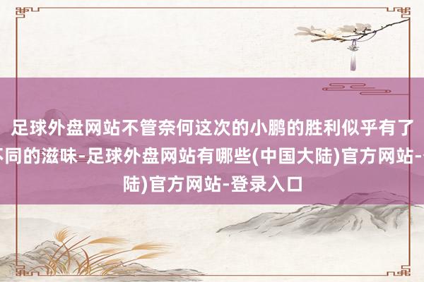 足球外盘网站不管奈何这次的小鹏的胜利似乎有了与以往不同的滋味-足球外盘网站有哪些(中国大陆)官方网站-登录入口