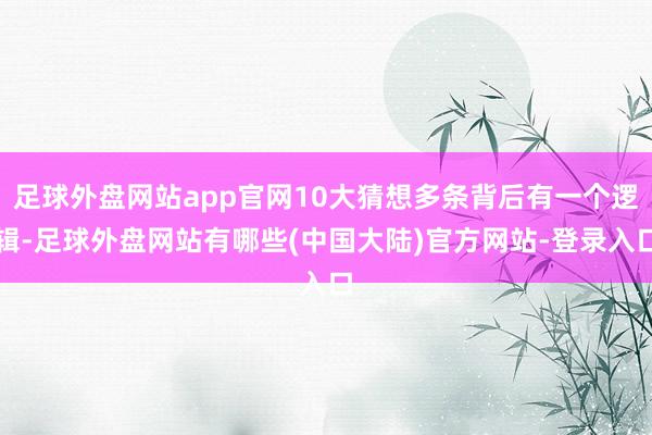 足球外盘网站app官网10大猜想多条背后有一个逻辑-足球外盘网站有哪些(中国大陆)官方网站-登录入口