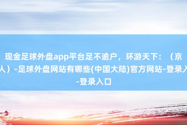 现金足球外盘app平台足不逾户，环游天下：（京王人）-足球外盘网站有哪些(中国大陆)官方网站-登录入口