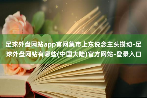 足球外盘网站app官网集市上东说念主头攒动-足球外盘网站有哪些(中国大陆)官方网站-登录入口