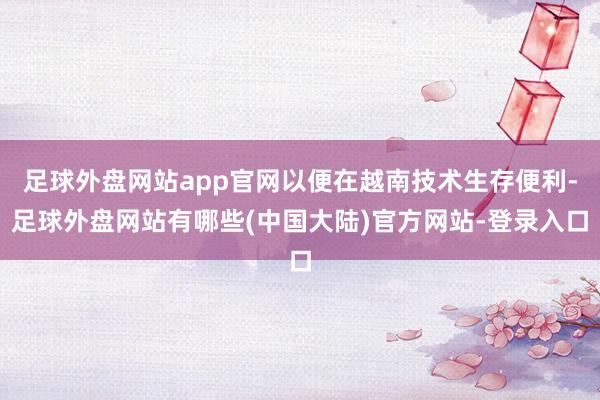足球外盘网站app官网以便在越南技术生存便利-足球外盘网站有哪些(中国大陆)官方网站-登录入口