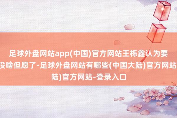 足球外盘网站app(中国)官方网站王栎鑫认为要带个年上没啥但愿了-足球外盘网站有哪些(中国大陆)官方网站-登录入口