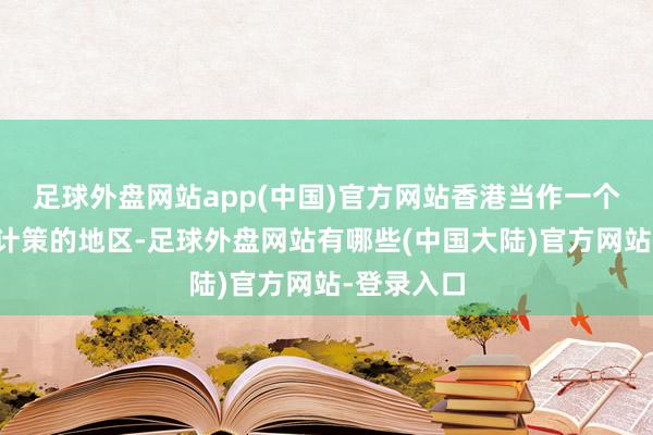 足球外盘网站app(中国)官方网站香港当作一个有着稀奇计策的地区-足球外盘网站有哪些(中国大陆)官方网站-登录入口