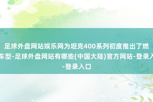 足球外盘网站娱乐网为坦克400系列初度推出了燃油车型-足球外盘网站有哪些(中国大陆)官方网站-登录入口