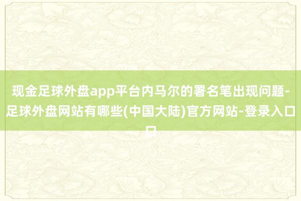 现金足球外盘app平台内马尔的署名笔出现问题-足球外盘网站有哪些(中国大陆)官方网站-登录入口