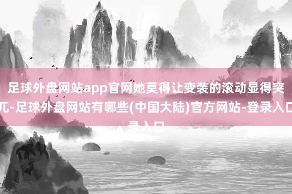 足球外盘网站app官网她莫得让变装的滚动显得突兀-足球外盘网站有哪些(中国大陆)官方网站-登录入口