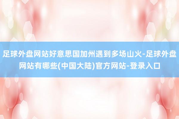 足球外盘网站好意思国加州遇到多场山火-足球外盘网站有哪些(中国大陆)官方网站-登录入口