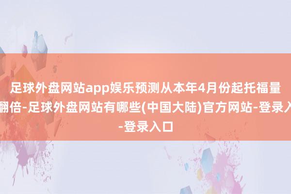 足球外盘网站app娱乐预测从本年4月份起托福量将翻倍-足球外盘网站有哪些(中国大陆)官方网站-登录入口