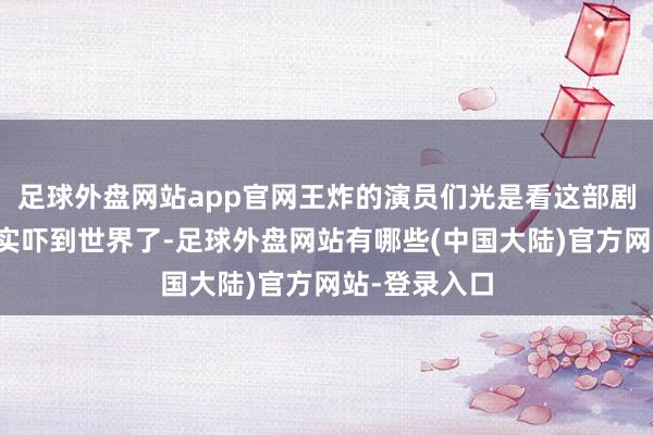 足球外盘网站app官网王炸的演员们光是看这部剧的威望就属实吓到世界了-足球外盘网站有哪些(中国大陆)官方网站-登录入口