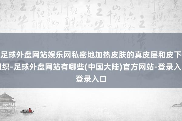 足球外盘网站娱乐网私密地加热皮肤的真皮层和皮下组织-足球外盘网站有哪些(中国大陆)官方网站-登录入口