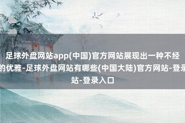 足球外盘网站app(中国)官方网站展现出一种不经意间的优雅-足球外盘网站有哪些(中国大陆)官方网站-登录入口