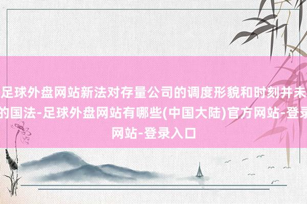 足球外盘网站新法对存量公司的调度形貌和时刻并未明确的国法-足球外盘网站有哪些(中国大陆)官方网站-登录入口