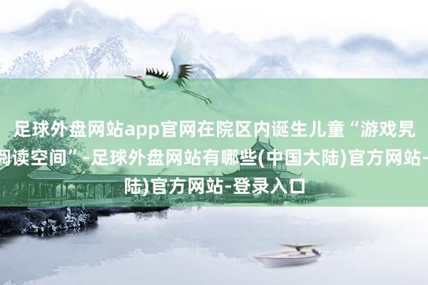 足球外盘网站app官网在院区内诞生儿童“游戏旯旮”和“阅读空间”-足球外盘网站有哪些(中国大陆)官方网站-登录入口