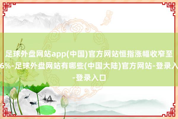 足球外盘网站app(中国)官方网站恒指涨幅收窄至0.6%-足球外盘网站有哪些(中国大陆)官方网站-登录入口