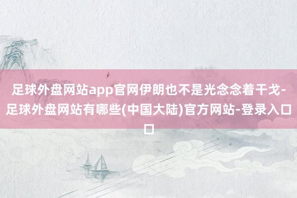 足球外盘网站app官网伊朗也不是光念念着干戈-足球外盘网站有哪些(中国大陆)官方网站-登录入口