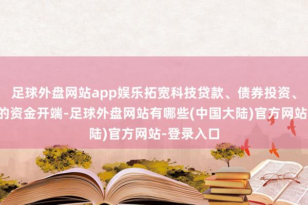 足球外盘网站app娱乐拓宽科技贷款、债券投资、股权投资的资金开端-足球外盘网站有哪些(中国大陆)官方网站-登录入口