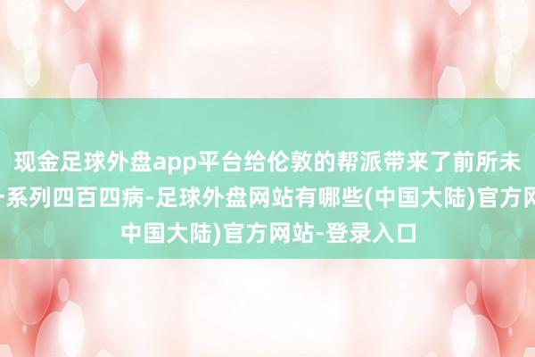 现金足球外盘app平台给伦敦的帮派带来了前所未有的压力和一系列四百四病-足球外盘网站有哪些(中国大陆)官方网站-登录入口