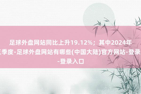 足球外盘网站同比上升19.12%；其中2024年第三季度-足球外盘网站有哪些(中国大陆)官方网站-登录入口