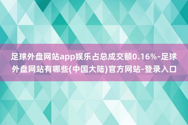 足球外盘网站app娱乐占总成交额0.16%-足球外盘网站有哪些(中国大陆)官方网站-登录入口