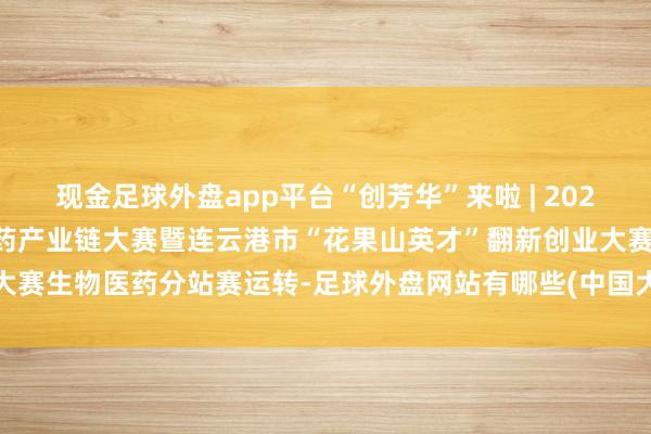 现金足球外盘app平台“创芳华”来啦 | 2025年江苏“创芳华”生物医药产业链大赛暨连云港市“花果山英才”翻新创业大赛生物医药分站赛运转-足球外盘网站有哪些(中国大陆)官方网站-登录入口