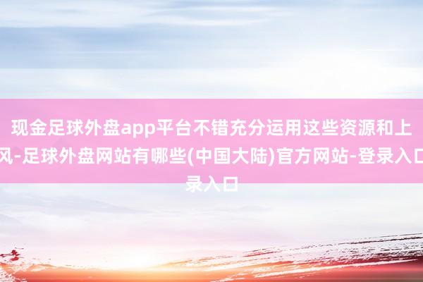 现金足球外盘app平台不错充分运用这些资源和上风-足球外盘网站有哪些(中国大陆)官方网站-登录入口