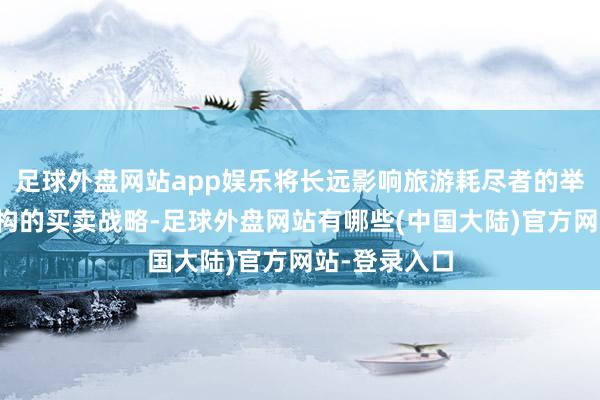 足球外盘网站app娱乐将长远影响旅游耗尽者的举止和旅游机构的买卖战略-足球外盘网站有哪些(中国大陆)官方网站-登录入口