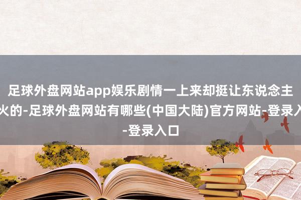 足球外盘网站app娱乐剧情一上来却挺让东说念主上火的-足球外盘网站有哪些(中国大陆)官方网站-登录入口