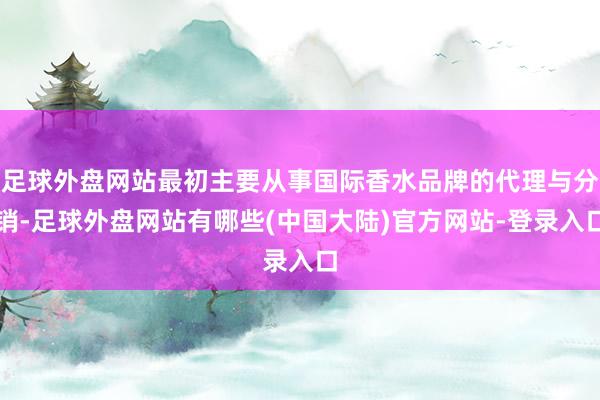 足球外盘网站最初主要从事国际香水品牌的代理与分销-足球外盘网站有哪些(中国大陆)官方网站-登录入口