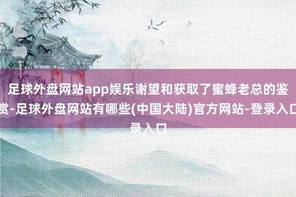 足球外盘网站app娱乐谢望和获取了蜜蜂老总的鉴赏-足球外盘网站有哪些(中国大陆)官方网站-登录入口