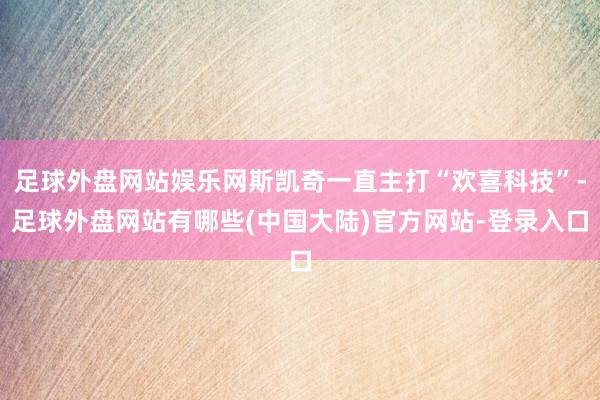 足球外盘网站娱乐网斯凯奇一直主打“欢喜科技”-足球外盘网站有哪些(中国大陆)官方网站-登录入口