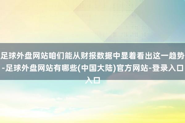 足球外盘网站咱们能从财报数据中显着看出这一趋势-足球外盘网站有哪些(中国大陆)官方网站-登录入口