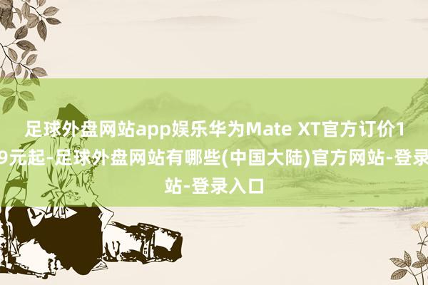 足球外盘网站app娱乐华为Mate XT官方订价19999元起-足球外盘网站有哪些(中国大陆)官方网站-登录入口