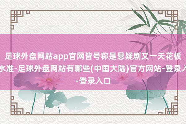 足球外盘网站app官网皆号称是悬疑剧又一天花板的水准-足球外盘网站有哪些(中国大陆)官方网站-登录入口
